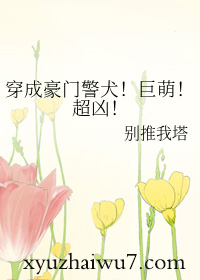 穿成豪门警犬！巨萌！超凶！穿成豪门警犬！巨萌！超凶！